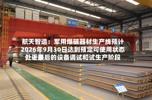 航天智造：军用爆破器材生产线预计2026年9月30日达到预定可使用状态，近来处于最后的设备调试和试生产阶段