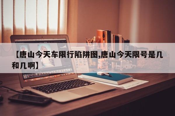 【唐山今天车限行陷阱图,唐山今天限号是几和几啊】