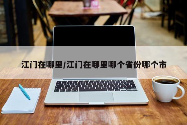 江门在哪里/江门在哪里哪个省份哪个市