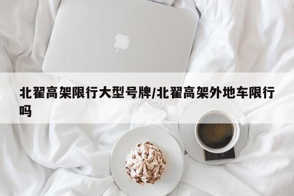 北翟高架限行大型号牌/北翟高架外地车限行吗