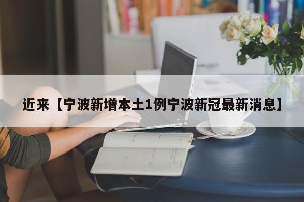 近来【宁波新增本土1例宁波新冠最新消息】