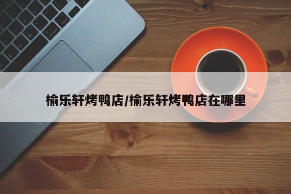 榆乐轩烤鸭店/榆乐轩烤鸭店在哪里
