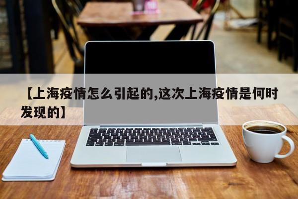 【上海疫情怎么引起的,这次上海疫情是何时发现的】