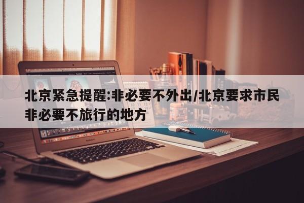 北京紧急提醒:非必要不外出/北京要求市民非必要不旅行的地方
