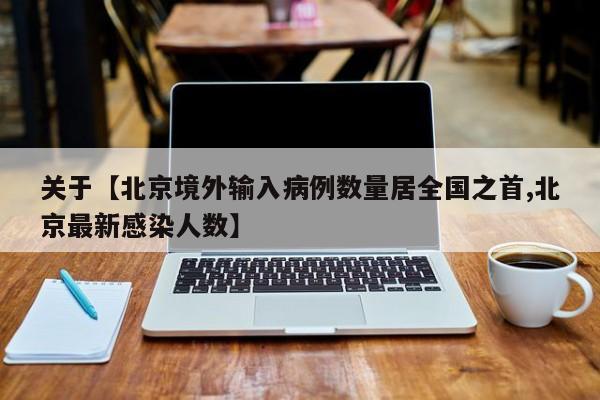 关于【北京境外输入病例数量居全国之首,北京最新感染人数】