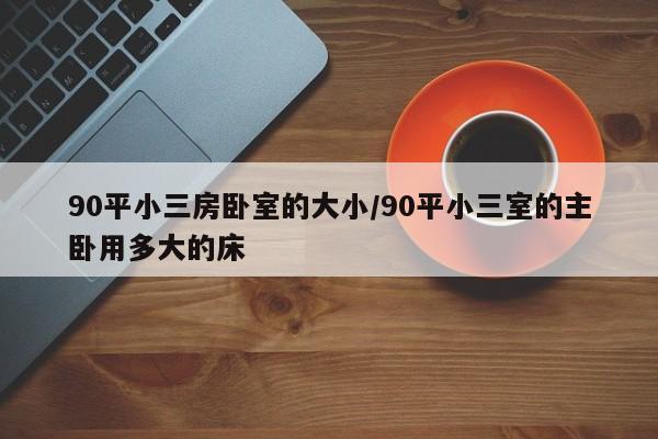 90平小三房卧室的大小/90平小三室的主卧用多大的床