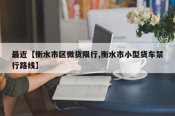 最近【衡水市区微货限行,衡水市小型货车禁行路线】