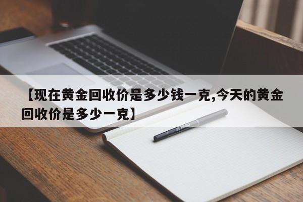 【现在黄金回收价是多少钱一克,今天的黄金回收价是多少一克】