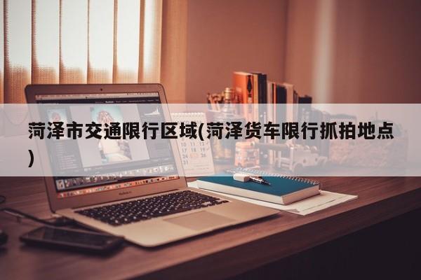 菏泽市交通限行区域(菏泽货车限行抓拍地点)