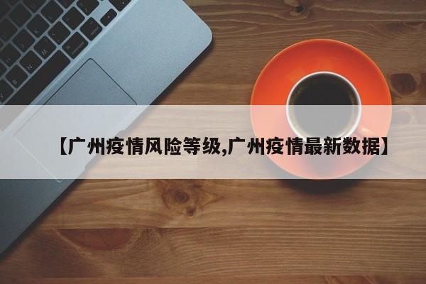 【广州疫情风险等级,广州疫情最新数据】