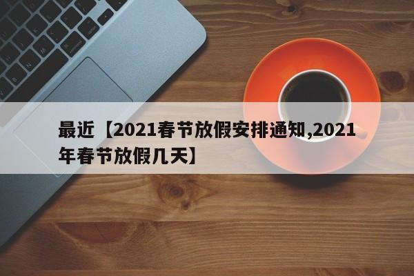 最近【2021春节放假安排通知,2021年春节放假几天】