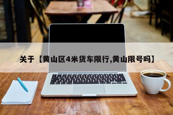 关于【黄山区4米货车限行,黄山限号吗】
