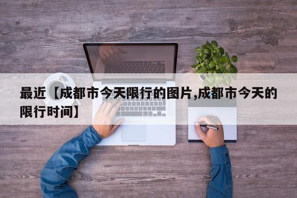 最近【成都市今天限行的图片,成都市今天的限行时间】