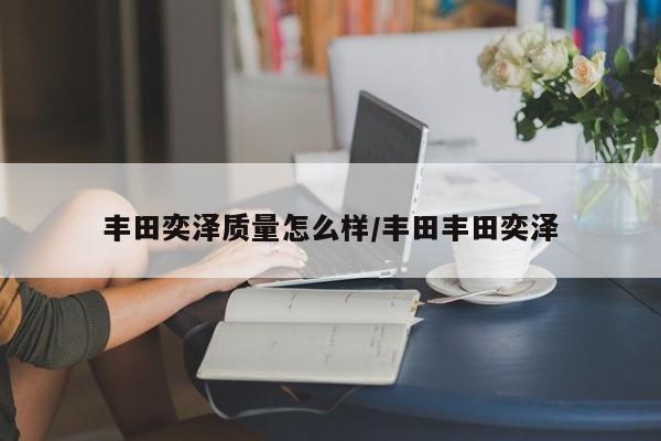 丰田奕泽质量怎么样/丰田丰田奕泽