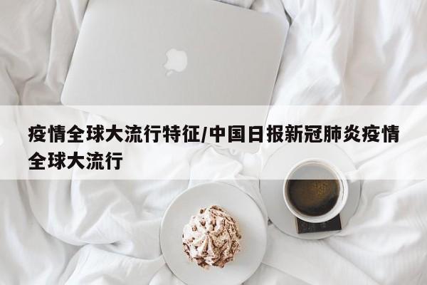 疫情全球大流行特征/中国日报新冠肺炎疫情全球大流行