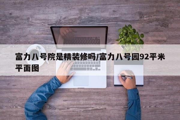 富力八号院是精装修吗/富力八号园92平米平面图