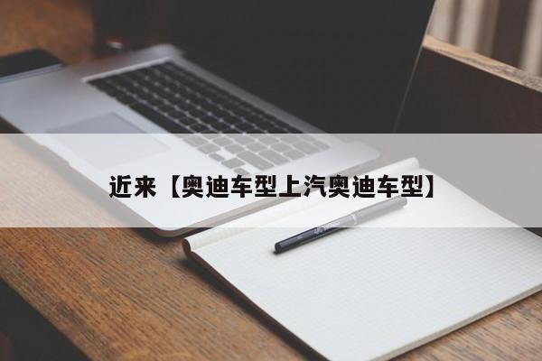 近来【奥迪车型上汽奥迪车型】