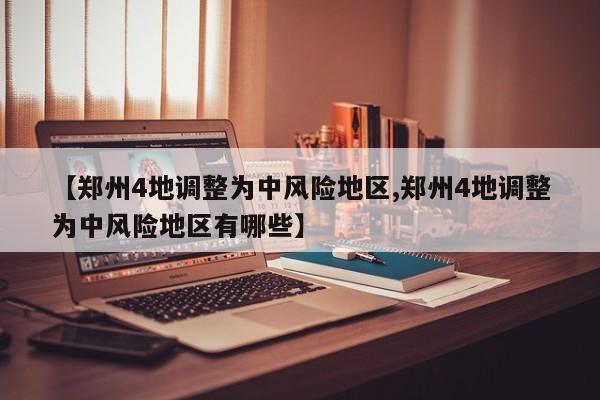 【郑州4地调整为中风险地区,郑州4地调整为中风险地区有哪些】