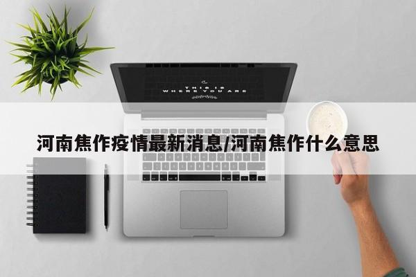 河南焦作疫情最新消息/河南焦作什么意思