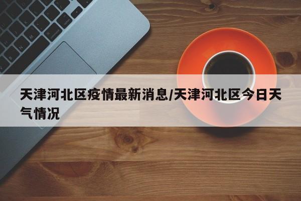 天津河北区疫情最新消息/天津河北区今日天气情况
