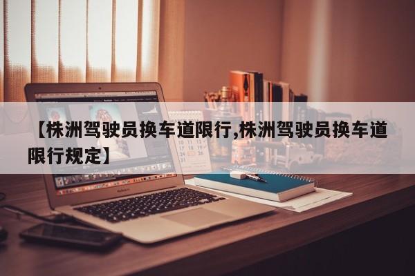 【株洲驾驶员换车道限行,株洲驾驶员换车道限行规定】