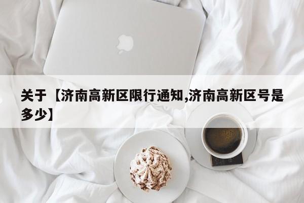 关于【济南高新区限行通知,济南高新区号是多少】