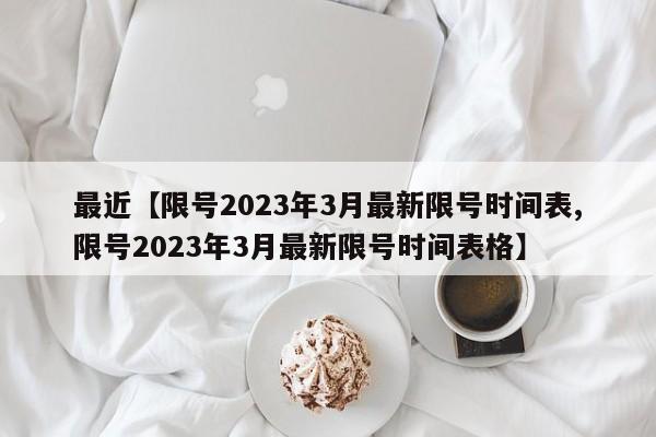 最近【限号2023年3月最新限号时间表,限号2023年3月最新限号时间表格】