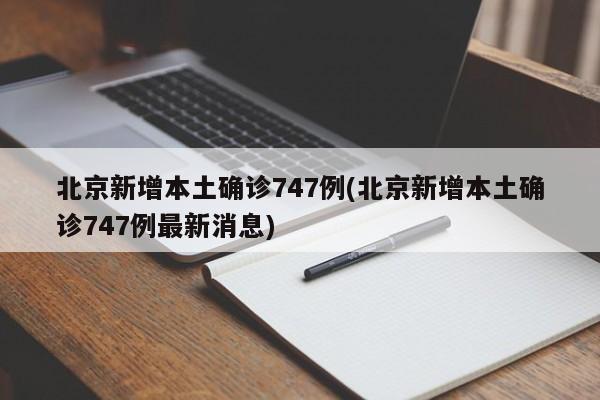 北京新增本土确诊747例(北京新增本土确诊747例最新消息)