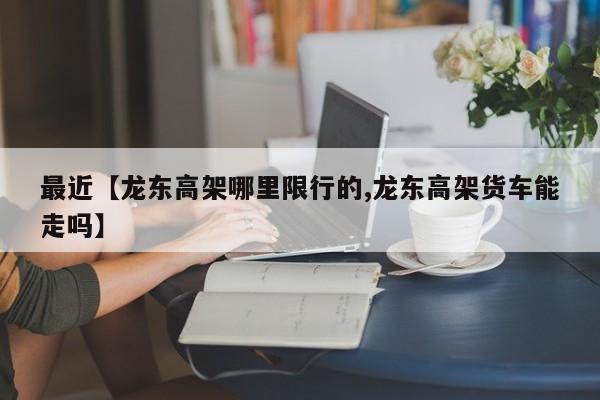 最近【龙东高架哪里限行的,龙东高架货车能走吗】