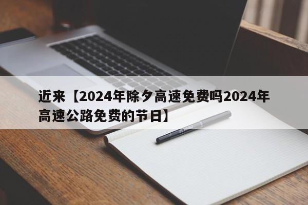 近来【2024年除夕高速免费吗2024年高速公路免费的节日】