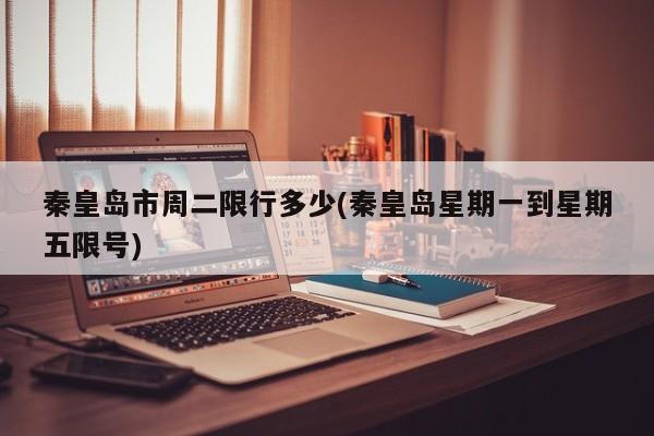 秦皇岛市周二限行多少(秦皇岛星期一到星期五限号)