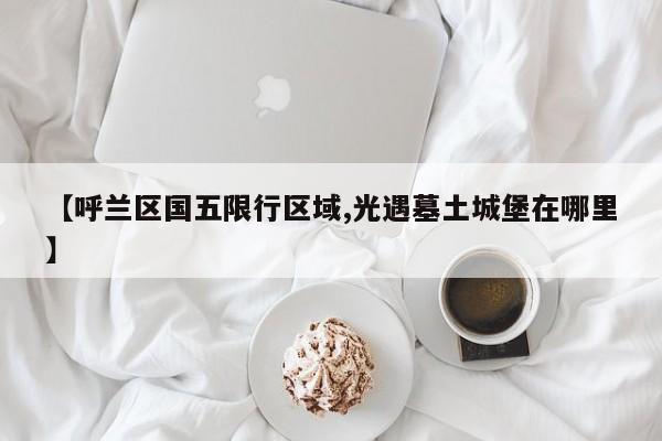 【呼兰区国五限行区域,光遇墓土城堡在哪里】