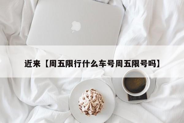 近来【周五限行什么车号周五限号吗】