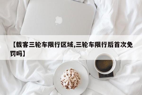 【载客三轮车限行区域,三轮车限行后首次免罚吗】