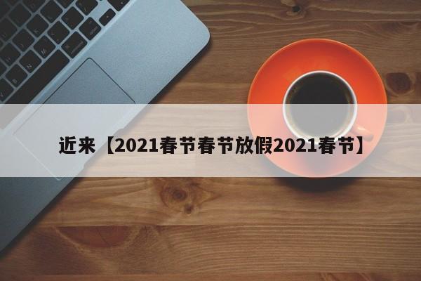 近来【2021春节春节放假2021春节】