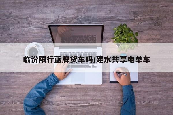 临汾限行蓝牌货车吗/建水共享电单车