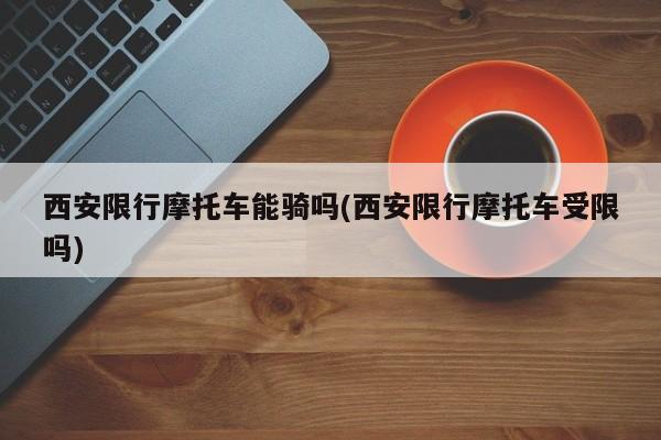 西安限行摩托车能骑吗(西安限行摩托车受限吗)