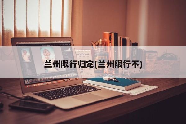 兰州限行归定(兰州限行不)