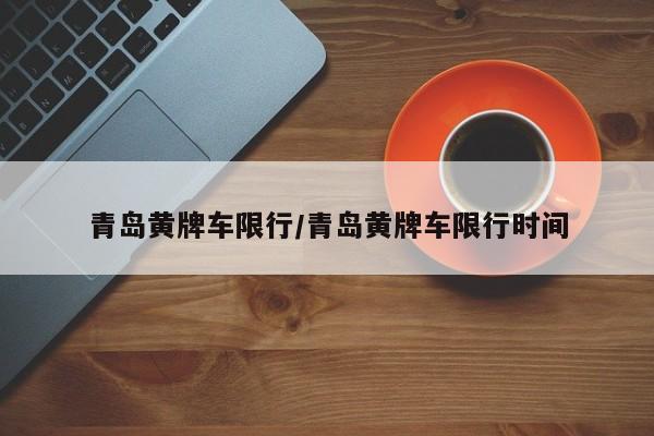 青岛黄牌车限行/青岛黄牌车限行时间