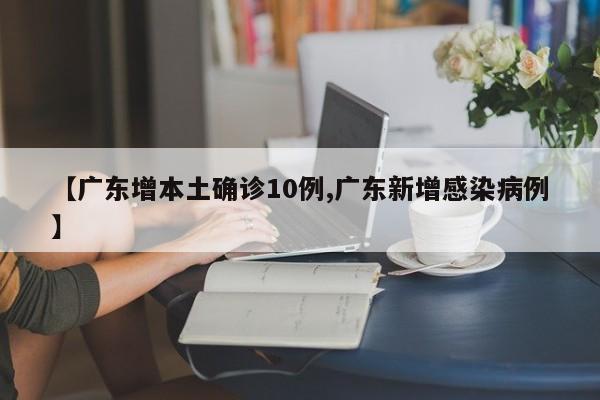【广东增本土确诊10例,广东新增感染病例】