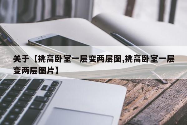 关于【挑高卧室一层变两层图,挑高卧室一层变两层图片】