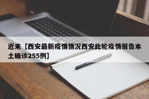 近来【西安最新疫情情况西安此轮疫情报告本土确诊255例】