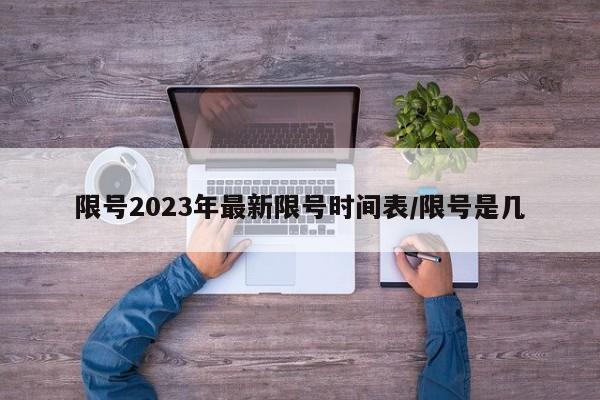 限号2023年最新限号时间表/限号是几