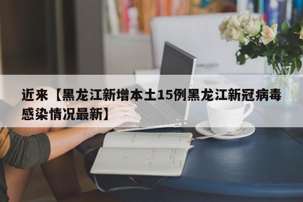 近来【黑龙江新增本土15例黑龙江新冠病毒感染情况最新】