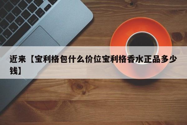 近来【宝利格包什么价位宝利格香水正品多少钱】