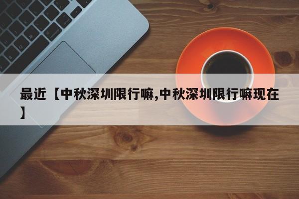 最近【中秋深圳限行嘛,中秋深圳限行嘛现在】