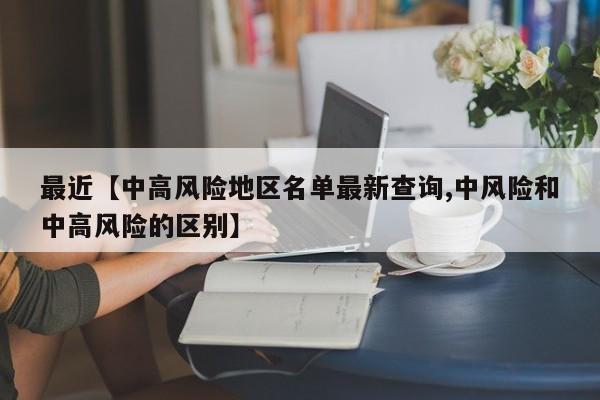 最近【中高风险地区名单最新查询,中风险和中高风险的区别】