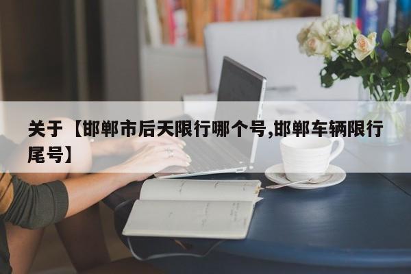 关于【邯郸市后天限行哪个号,邯郸车辆限行尾号】