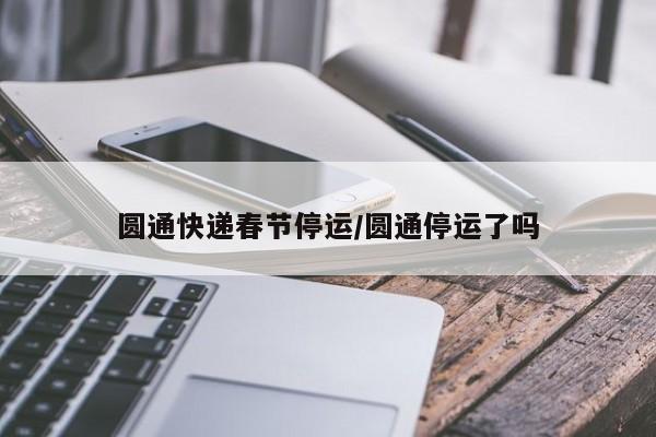 圆通快递春节停运/圆通停运了吗