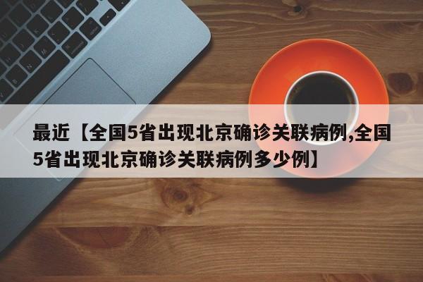 最近【全国5省出现北京确诊关联病例,全国5省出现北京确诊关联病例多少例】